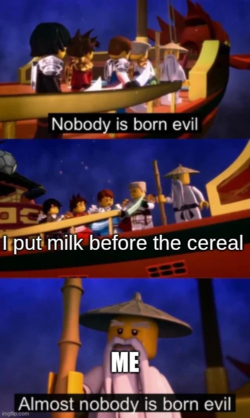 True | I put milk before the cereal; ME | image tagged in nobody is born evil | made w/ Imgflip meme maker