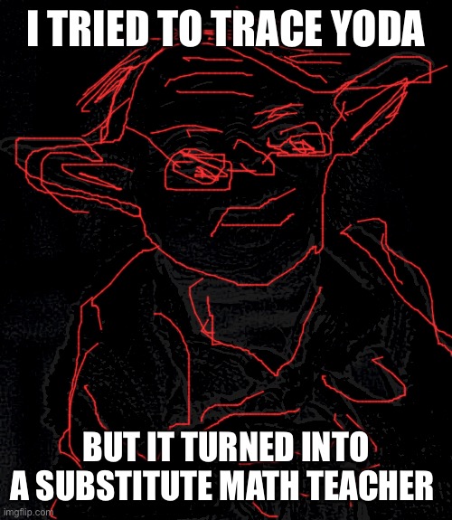 Poorly Traced Yoda | I TRIED TO TRACE YODA; BUT IT TURNED INTO A SUBSTITUTE MATH TEACHER | image tagged in memes,star wars yoda,substitute math teacher,bad at drawing | made w/ Imgflip meme maker
