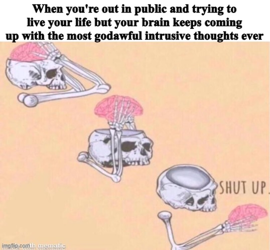 skeleton shut up meme | When you're out in public and trying to live your life but your brain keeps coming up with the most godawful intrusive thoughts ever | image tagged in skeleton shut up meme,memes,funny,intrusive thoughts | made w/ Imgflip meme maker