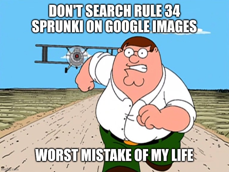 DON'T SEARCH RULE 34 SPRUNKI ON GOOGLE IMAGES WORST MISTAKE OF MY LIFE | image tagged in peter griffin running away | made w/ Imgflip meme maker