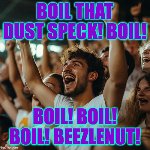 BOIL THAT DUST SPECK! BOIL! BOIL! BOIL! BOIL! BEEZLENUT! | made w/ Imgflip meme maker