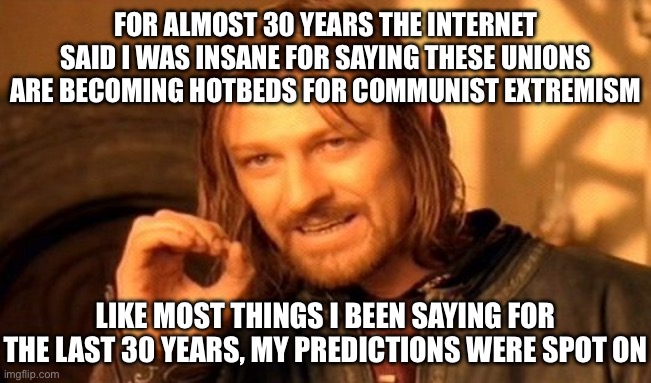 FOR ALMOST 30 YEARS THE INTERNET SAID I WAS INSANE FOR SAYING THESE UNIONS ARE BECOMING HOTBEDS FOR COMMUNIST EXTREMISM LIKE MOST THINGS I B | image tagged in memes,one does not simply | made w/ Imgflip meme maker