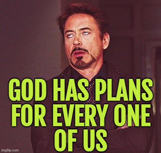 God has plans for every one of us. | GOD HAS PLANS
FOR EVERY ONE
OF US | image tagged in robert downey jr annoyed,anti-religious,anti-religion,anti-overpopulation,god religion universe,religious freedom | made w/ Imgflip meme maker