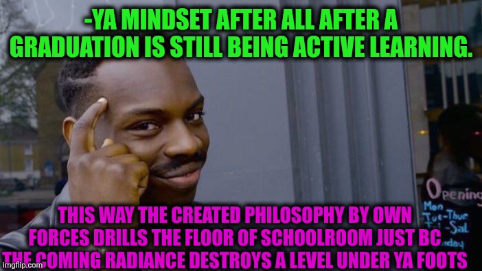 -Almost fallen asleep. | -YA MINDSET AFTER ALL AFTER A GRADUATION IS STILL BEING ACTIVE LEARNING. THIS WAY THE CREATED PHILOSOPHY BY OWN FORCES DRILLS THE FLOOR OF SCHOOLROOM JUST BC THE COMING RADIANCE DESTROYS A LEVEL UNDER YA FOOTS | image tagged in memes,roll safe think about it,billy learning about money,high school,levels of pain,you know the drill | made w/ Imgflip meme maker