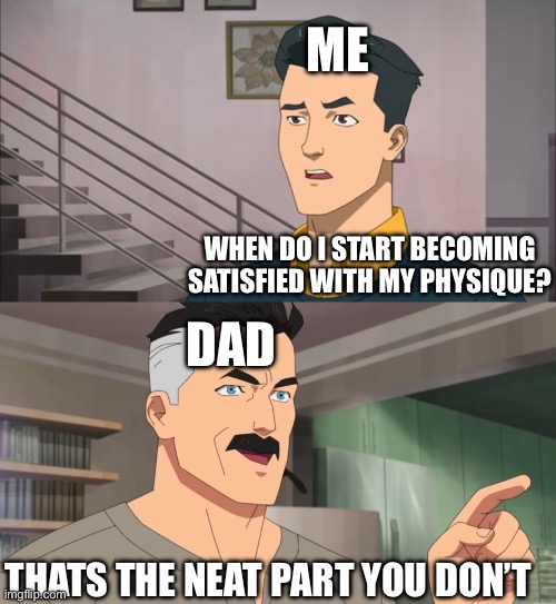 Real shit tho | ME; WHEN DO I START BECOMING SATISFIED WITH MY PHYSIQUE? DAD; THATS THE NEAT PART YOU DON’T | image tagged in that's the neat part you don't | made w/ Imgflip meme maker