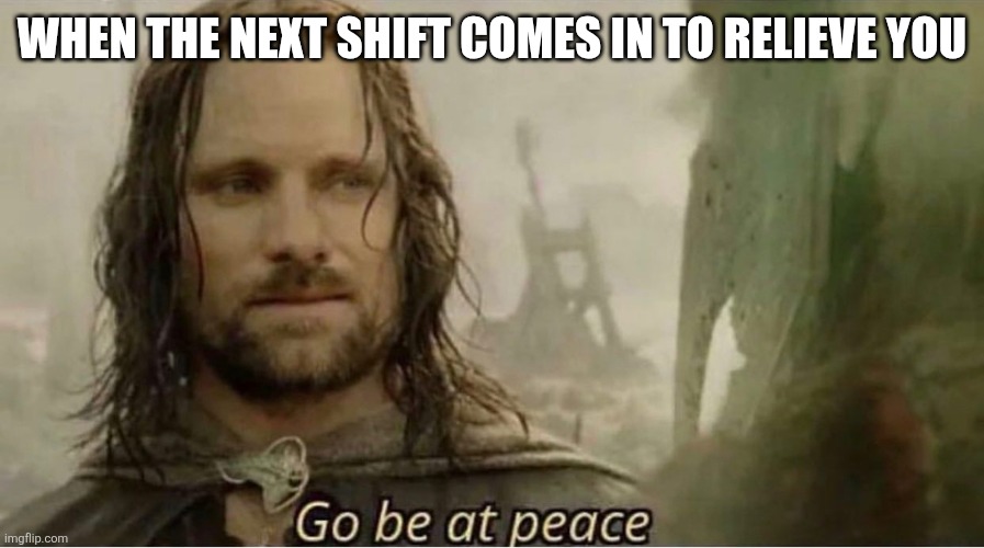 Go be at peace | WHEN THE NEXT SHIFT COMES IN TO RELIEVE YOU | image tagged in go be at peace,lord of the rings,return of the king,ghost,work | made w/ Imgflip meme maker