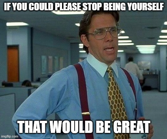 Please stop being yourself | IF YOU COULD PLEASE STOP BEING YOURSELF; THAT WOULD BE GREAT | image tagged in memes,that would be great,stop being yourself | made w/ Imgflip meme maker