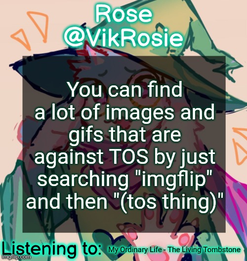 it's concerning how much porn there is | You can find a lot of images and gifs that are against TOS by just searching "imgflip" and then "(tos thing)"; My Ordinary Life - The Living Tombstone | image tagged in rosie deltarune temp | made w/ Imgflip meme maker