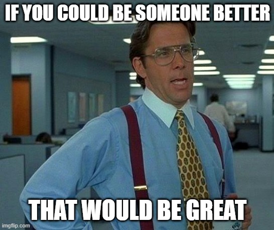 Be someone better | IF YOU COULD BE SOMEONE BETTER; THAT WOULD BE GREAT | image tagged in memes,that would be great,be someone better | made w/ Imgflip meme maker