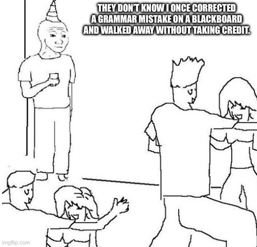 Guy in corner of party | THEY DON’T KNOW I ONCE CORRECTED A GRAMMAR MISTAKE ON A BLACKBOARD AND WALKED AWAY WITHOUT TAKING CREDIT. | image tagged in guy in corner of party | made w/ Imgflip meme maker