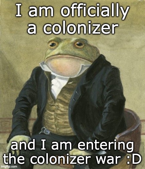 Prepare to be colonized. | I am officially a colonizer; and I am entering the colonizer war :D | image tagged in gentleman frog,sans | made w/ Imgflip meme maker
