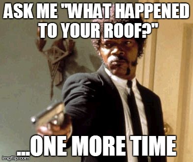 Say That Again I Dare You Meme | ASK ME "WHAT HAPPENED TO YOUR ROOF?" ...ONE MORE TIME | image tagged in memes,say that again i dare you | made w/ Imgflip meme maker