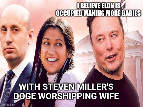 I BELIEVE ELON IS OCCUPIED MAKING MORE BABIES WITH STEVEN MILLER'S DOGE WORSHIPPING WIFE | made w/ Imgflip meme maker