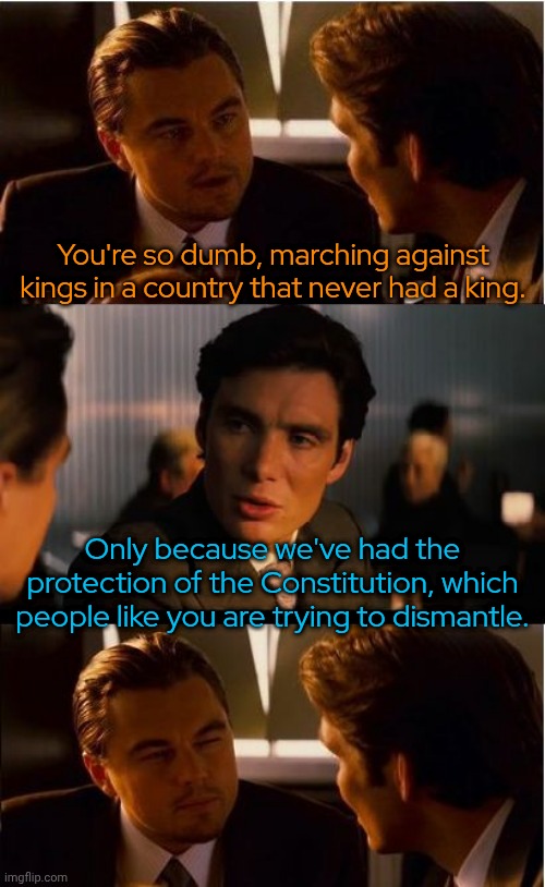 You might as well leave your doors unlocked if you've never been robbed. | You're so dumb, marching against kings in a country that never had a king. Only because we've had the protection of the Constitution, which people like you are trying to dismantle. | image tagged in memes,inception,united states of america,antifa,government,defense | made w/ Imgflip meme maker