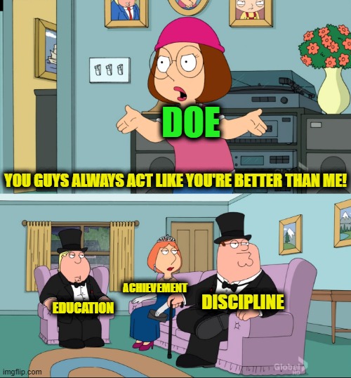 Meg Family Guy Better than me | DOE YOU GUYS ALWAYS ACT LIKE YOU'RE BETTER THAN ME! EDUCATION ACHIEVEMENT DISCIPLINE | image tagged in meg family guy better than me | made w/ Imgflip meme maker
