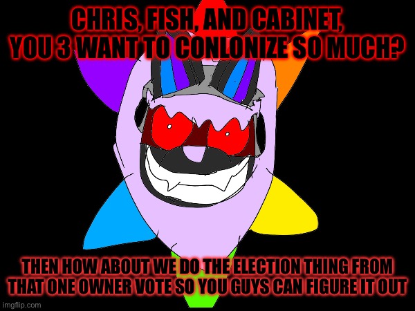 I think it's a good idea, and fitting too | CHRIS, FISH, AND CABINET, YOU 3 WANT TO CONLONIZE SO MUCH? THEN HOW ABOUT WE DO THE ELECTION THING FROM THAT ONE OWNER VOTE SO YOU GUYS CAN FIGURE IT OUT | image tagged in but nobody came | made w/ Imgflip meme maker