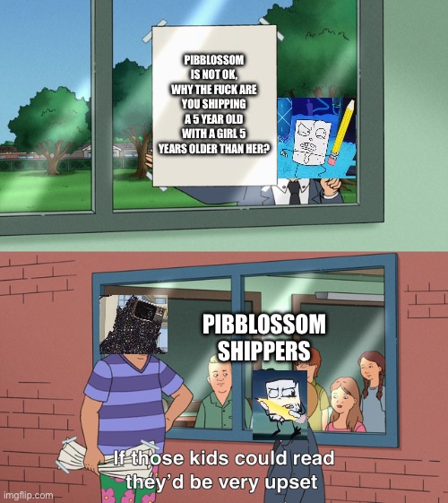 My Friends opinion on Pibblossom | PIBBLOSSOM IS NOT OK, WHY THE FUCK ARE YOU SHIPPING A 5 YEAR OLD WITH A GIRL 5 YEARS OLDER THAN HER? PIBBLOSSOM SHIPPERS | image tagged in if those kids could read they'd be very upset | made w/ Imgflip meme maker