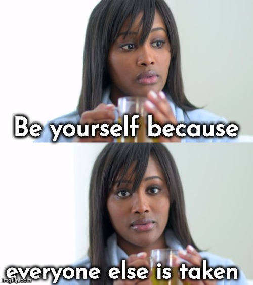 Black Woman Drinking Tea (2 Panels) | Be yourself because everyone else is taken | image tagged in black woman drinking tea 2 panels | made w/ Imgflip meme maker