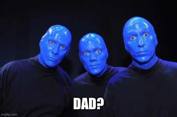 Blue man Group | DAD? | image tagged in blue man group | made w/ Imgflip meme maker