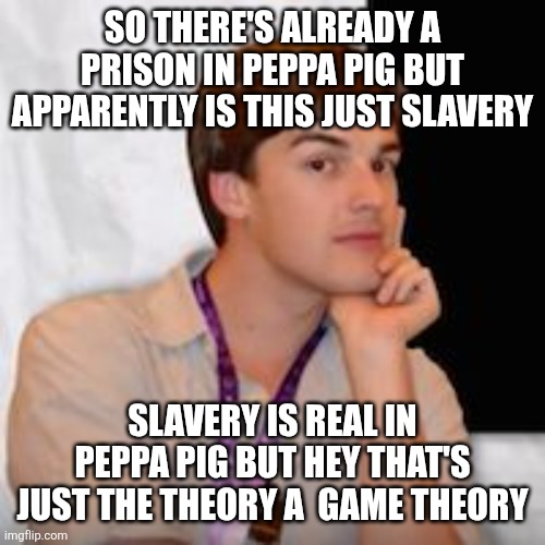 Game theory | SO THERE'S ALREADY A PRISON IN PEPPA PIG BUT APPARENTLY IS THIS JUST SLAVERY SLAVERY IS REAL IN PEPPA PIG BUT HEY THAT'S JUST THE THEORY A   | image tagged in game theory | made w/ Imgflip meme maker