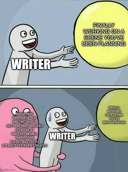 Writing | FINALLY WORKING ON A SCENE YOU'VE BEEN PLANNING; WRITER; BROWSING PINTEREST FOR WRITING INSPO, GETTING SIDETRACKED LOOKING AT WRITING MEMES, THEREFORE FULFILLING EVERY STEREOTYPE EVER CREATED; FINALLY WORKING ON A SCENE YOU'VE BEEN PLANNING; WRITER | image tagged in memes,running away balloon,writing | made w/ Imgflip meme maker