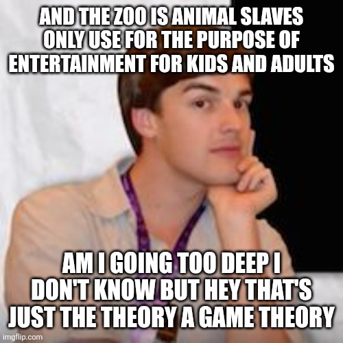 Game theory | AND THE ZOO IS ANIMAL SLAVES ONLY USE FOR THE PURPOSE OF ENTERTAINMENT FOR KIDS AND ADULTS AM I GOING TOO DEEP I DON'T KNOW BUT HEY THAT'S J | image tagged in game theory | made w/ Imgflip meme maker