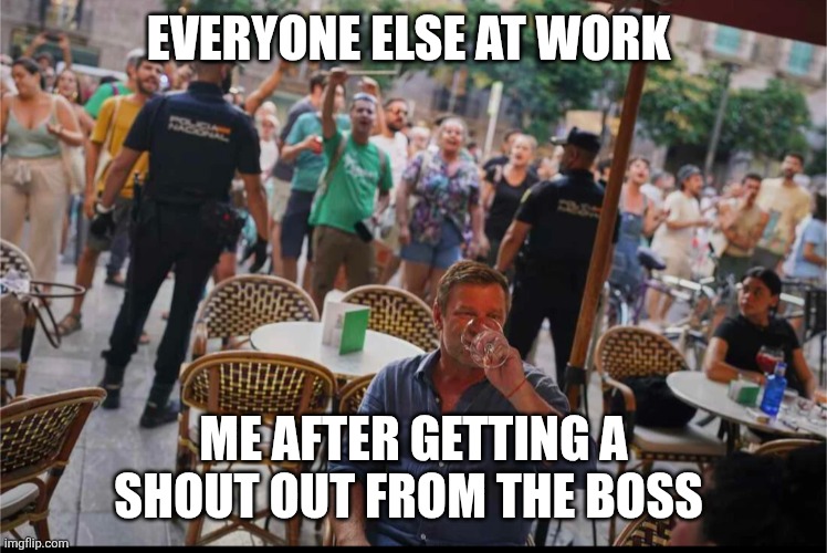 Boss loves me | EVERYONE ELSE AT WORK; ME AFTER GETTING A SHOUT OUT FROM THE BOSS | image tagged in work,boss,unpopular | made w/ Imgflip meme maker