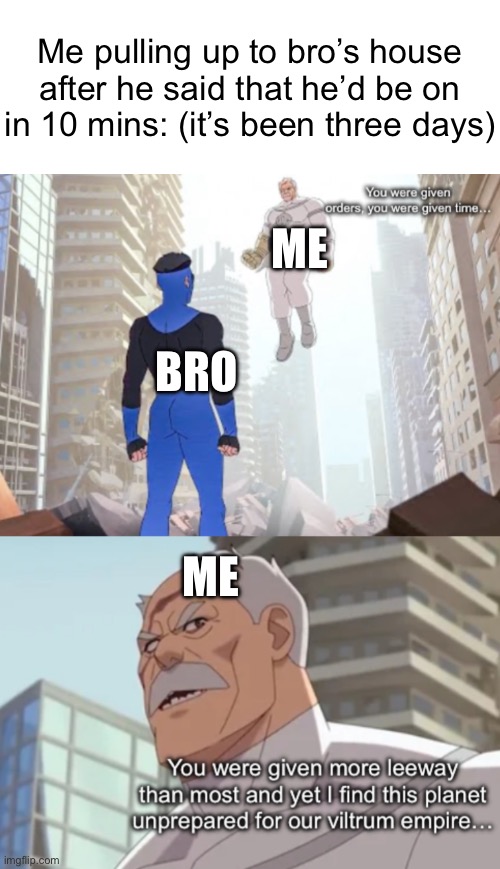 You were given orders… | Me pulling up to bro’s house after he said that he’d be on in 10 mins: (it’s been three days); ME; BRO; ME | image tagged in you were given orders | made w/ Imgflip meme maker