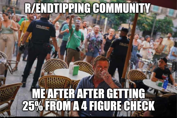 Tipping culture | R/ENDTIPPING COMMUNITY; ME AFTER AFTER GETTING 25% FROM A 4 FIGURE CHECK | image tagged in funny,tips,restaurant,tipping | made w/ Imgflip meme maker