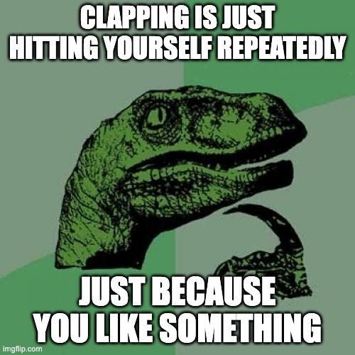 dino meme the 7th | CLAPPING IS JUST HITTING YOURSELF REPEATEDLY; JUST BECAUSE YOU LIKE SOMETHING | image tagged in memes,philosoraptor | made w/ Imgflip meme maker