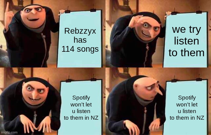 I am sobbing. | Rebzzyx has 114 songs; we try listen to them; Spotify won't let u listen to them in NZ; Spotify won't let u listen to them in NZ | image tagged in memes,gru's plan | made w/ Imgflip meme maker