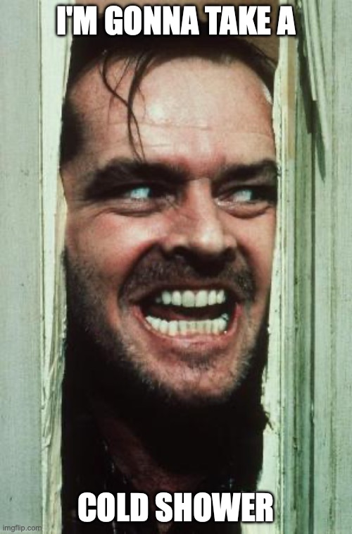 Here's Johnny | I'M GONNA TAKE A; COLD SHOWER | image tagged in memes,here's johnny | made w/ Imgflip meme maker