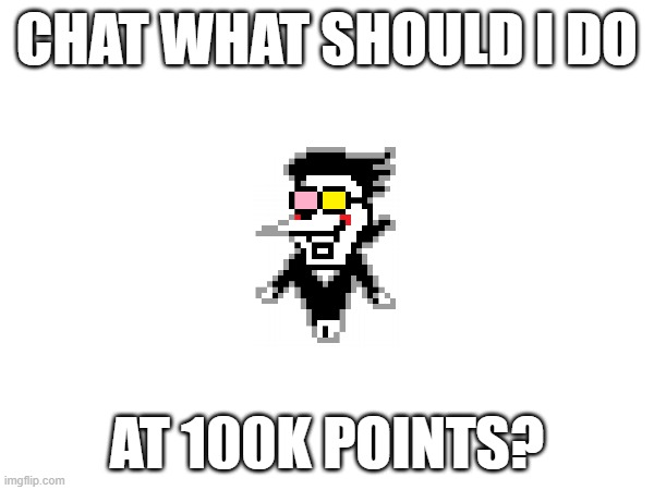 Not face revealing | CHAT WHAT SHOULD I DO; AT 100K POINTS? | made w/ Imgflip meme maker