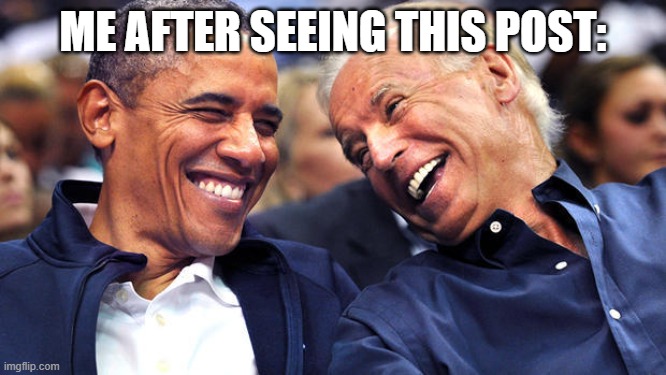 Obama and Biden laughingh it up | ME AFTER SEEING THIS POST: | image tagged in obama and biden laughingh it up | made w/ Imgflip meme maker