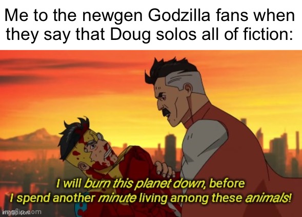 Dude like kids ruin all fandoms | Me to the newgen Godzilla fans when they say that Doug solos all of fiction: | image tagged in i will burn this planet down | made w/ Imgflip meme maker