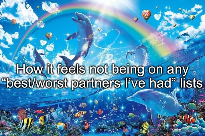 Happy dolphin rainbow | How it feels not being on any “best/worst partners I’ve had” lists | image tagged in happy dolphin rainbow | made w/ Imgflip meme maker