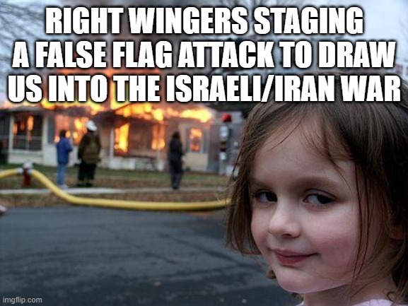 It's coming. I'll leave comments on so I can tell you I told you so. | RIGHT WINGERS STAGING A FALSE FLAG ATTACK TO DRAW US INTO THE ISRAELI/IRAN WAR | image tagged in memes,disaster girl,maga,terrorists | made w/ Imgflip meme maker