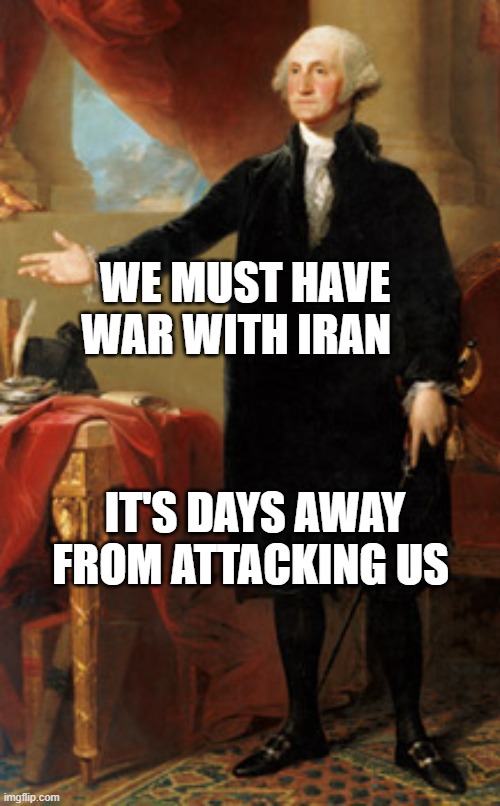 Georgie | WE MUST HAVE WAR WITH IRAN; IT'S DAYS AWAY FROM ATTACKING US | image tagged in georgie | made w/ Imgflip meme maker