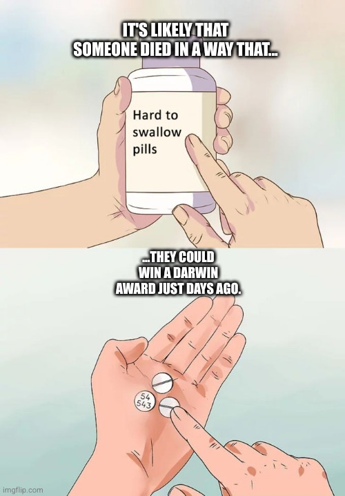 Imagine... | IT'S LIKELY THAT SOMEONE DIED IN A WAY THAT... ...THEY COULD WIN A DARWIN AWARD JUST DAYS AGO. | image tagged in memes,hard to swallow pills | made w/ Imgflip meme maker