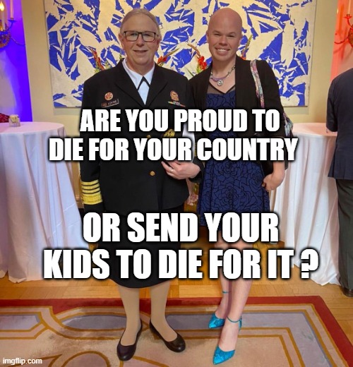 Rachel levine sam brinton transgender | ARE YOU PROUD TO DIE FOR YOUR COUNTRY; OR SEND YOUR KIDS TO DIE FOR IT ? | image tagged in rachel levine sam brinton transgender | made w/ Imgflip meme maker