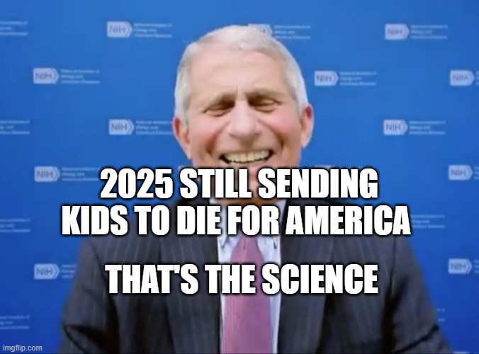 Fauci laughs at the suckers | 2025 STILL SENDING KIDS TO DIE FOR AMERICA; THAT'S THE SCIENCE | image tagged in fauci laughs at the suckers | made w/ Imgflip meme maker