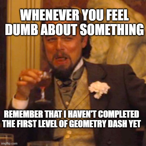 Laughing Leo Meme | WHENEVER YOU FEEL DUMB ABOUT SOMETHING; REMEMBER THAT I HAVEN'T COMPLETED THE FIRST LEVEL OF GEOMETRY DASH YET | image tagged in memes,laughing leo | made w/ Imgflip meme maker