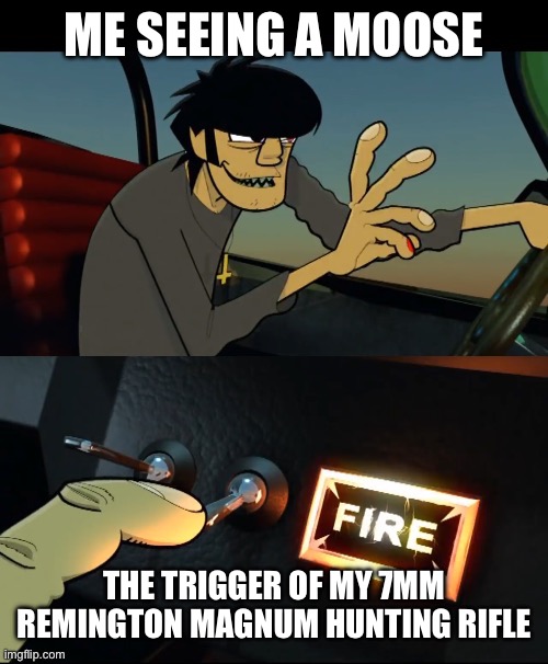 Murdoc also saw a moose | ME SEEING A MOOSE; THE TRIGGER OF MY 7MM REMINGTON MAGNUM HUNTING RIFLE | image tagged in murdoc 19-2000 | made w/ Imgflip meme maker