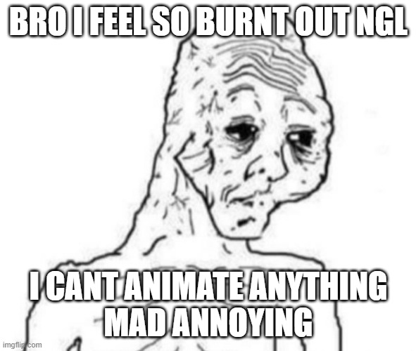 dayum | BRO I FEEL SO BURNT OUT NGL; I CANT ANIMATE ANYTHING
MAD ANNOYING | image tagged in tired shriveled wojak | made w/ Imgflip meme maker