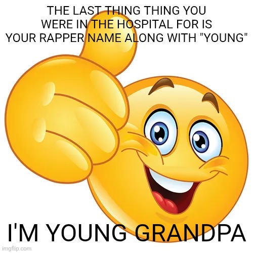 Thumbs up bitches | THE LAST THING THING YOU WERE IN THE HOSPITAL FOR IS YOUR RAPPER NAME ALONG WITH "YOUNG"; I'M YOUNG GRANDPA | image tagged in thumbs up bitches | made w/ Imgflip meme maker
