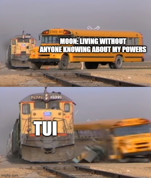 Moon's life | MOON: LIVING WITHOUT ANYONE KNOWING ABOUT MY POWERS; TUI | image tagged in a train hitting a school bus | made w/ Imgflip meme maker