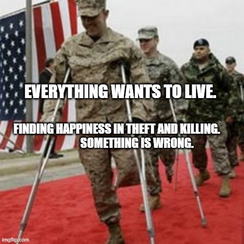 veterans lose money | EVERYTHING WANTS TO LIVE. FINDING HAPPINESS IN THEFT AND KILLING.                      SOMETHING IS WRONG. | image tagged in veterans lose money | made w/ Imgflip meme maker