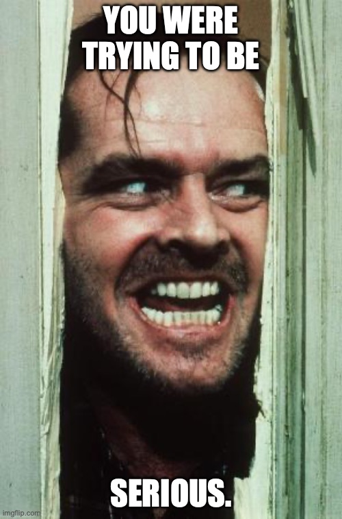 Here's Johnny | YOU WERE TRYING TO BE; SERIOUS. | image tagged in memes,here's johnny | made w/ Imgflip meme maker