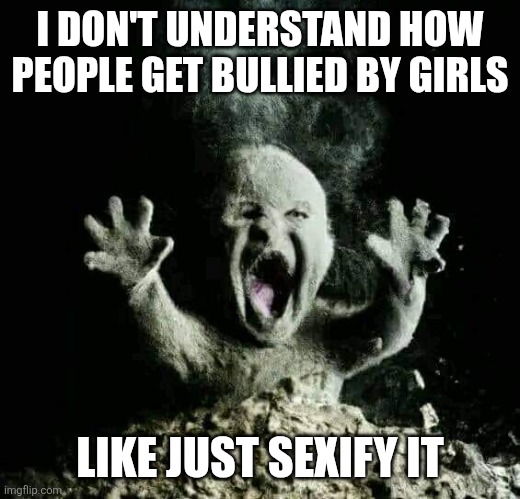 Ash baby | I DON'T UNDERSTAND HOW PEOPLE GET BULLIED BY GIRLS; LIKE JUST SEXIFY IT | image tagged in ash baby | made w/ Imgflip meme maker