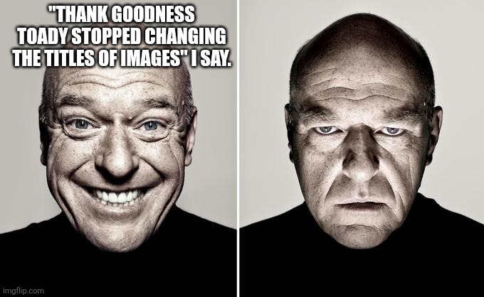 Dean Norris reaction | "THANK GOODNESS TOADY STOPPED CHANGING THE TITLES OF IMAGES" I SAY. | image tagged in dean norris reaction | made w/ Imgflip meme maker